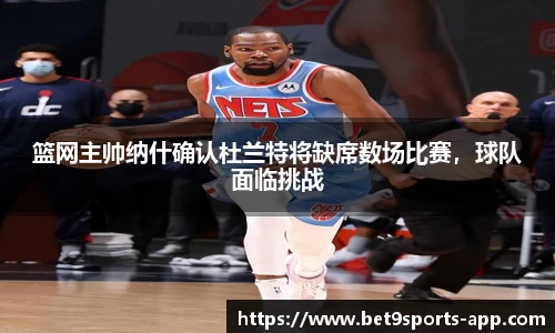 篮网主帅纳什确认杜兰特将缺席数场比赛，球队面临挑战