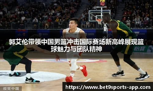 郭艾伦带领中国男篮冲击国际赛场新高峰展现篮球魅力与团队精神