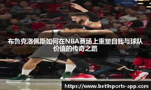 布鲁克洛佩斯如何在NBA赛场上重塑自我与球队价值的传奇之路